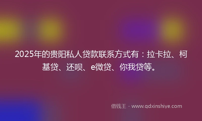 2025年的贵阳私人贷款联系方式有：拉卡拉、柯基贷、还呗、e微贷、你我贷等。
