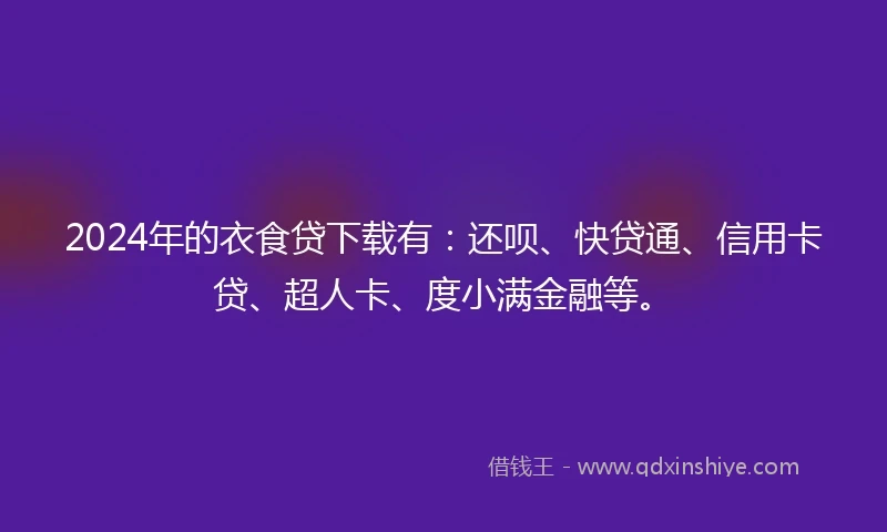 2024年的衣食贷下载有：还呗、快贷通、信用卡贷、超人卡、度小满金融等。