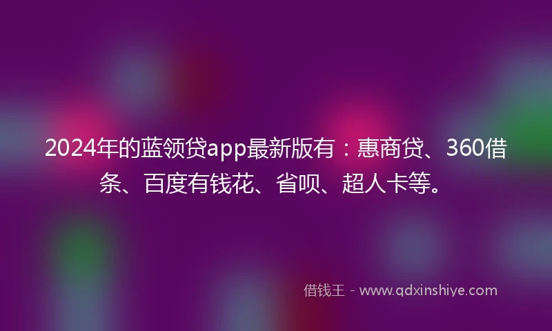 2024年的蓝领贷app最新版有：惠商贷、360借条、百度有钱花、省呗、超人卡等。