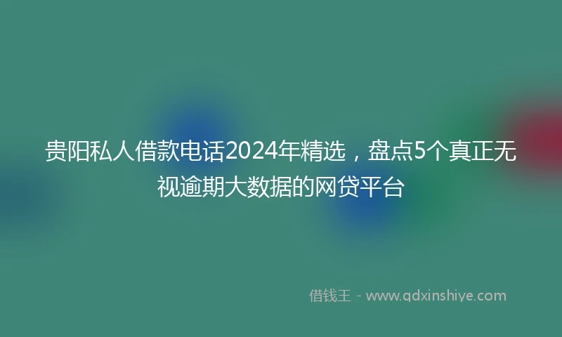 贵阳私人借款电话2024年精选，盘点5个真正无视逾期大数据的网贷平台