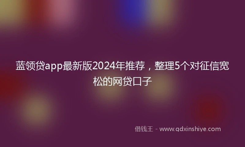蓝领贷app最新版2024年推荐，整理5个对征信宽松的网贷口子