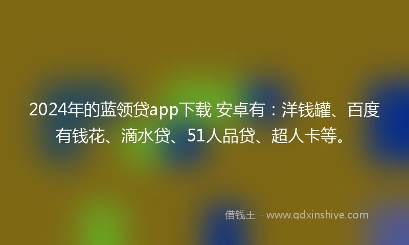2024年的蓝领贷app下载 安卓有：洋钱罐、百度有钱花、滴水贷、51人品贷、超人卡等。