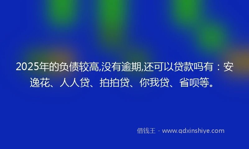 2025年的负债较高,没有逾期,还可以贷款吗有：安逸花、人人贷、拍拍贷、你我贷、省呗等。