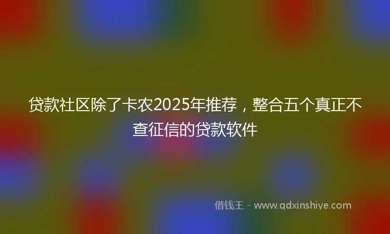 贷款社区除了卡农2025年推荐，整合五个真正不查征信的贷款软件