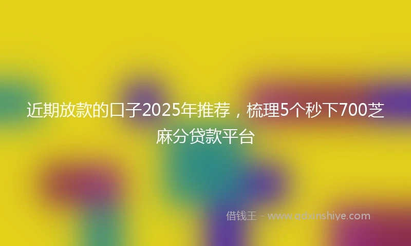 近期放款的口子2025年推荐，梳理5个秒下700芝麻分贷款平台