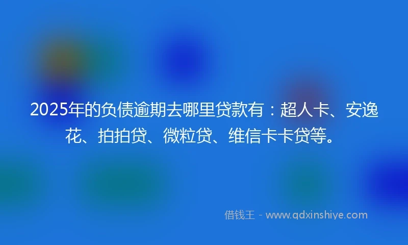 2025年的负债逾期去哪里贷款有：超人卡、安逸花、拍拍贷、微粒贷、维信卡卡贷等。