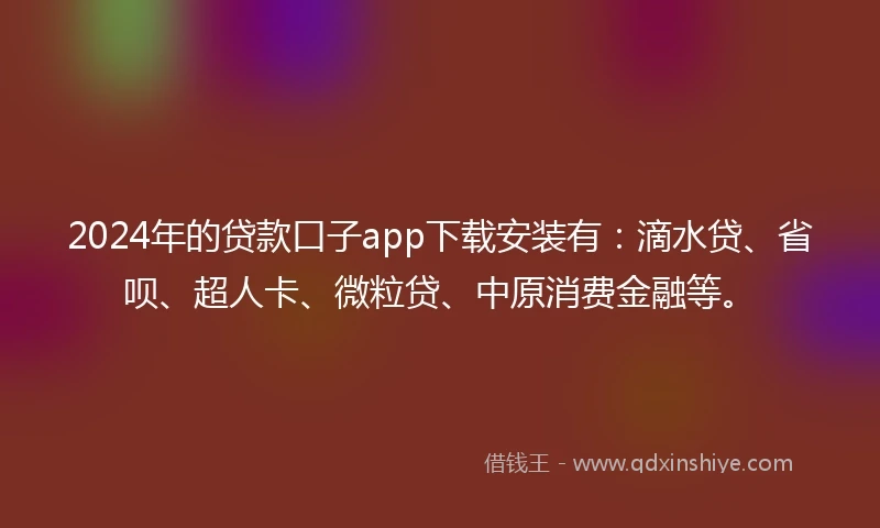 2024年的贷款口子app下载安装有：滴水贷、省呗、超人卡、微粒贷、中原消费金融等。