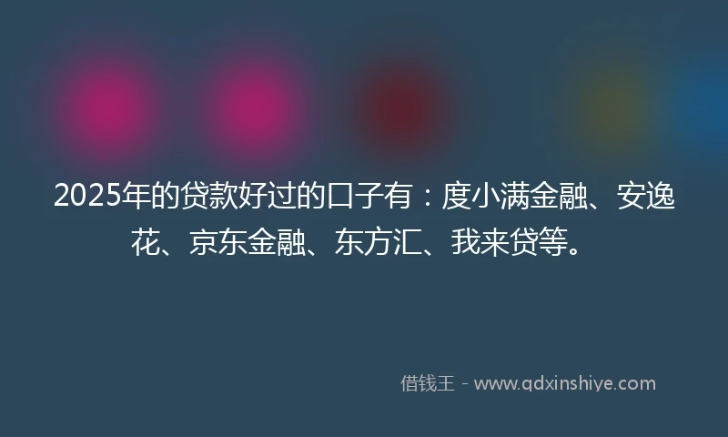 2025年的贷款好过的口子有：度小满金融、安逸花、京东金融、东方汇、我来贷等。