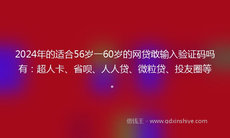 2024年的适合56岁一60岁的网贷敢输入验证码吗有：超人卡、省呗、人人贷、微粒贷、投友圈等。