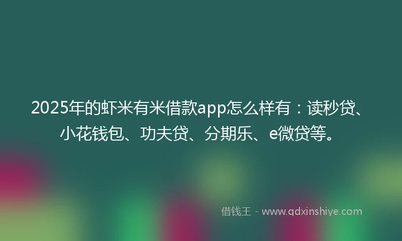 2025年的虾米有米借款app怎么样有：读秒贷、小花钱包、功夫贷、分期乐、e微贷等。