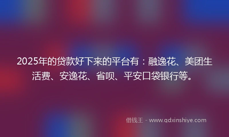 2025年的贷款好下来的平台有：融逸花、美团生活费、安逸花、省呗、平安口袋银行等。