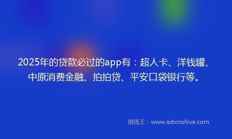 2025年的贷款必过的app有：超人卡、洋钱罐、中原消费金融、拍拍贷、平安口袋银行等。