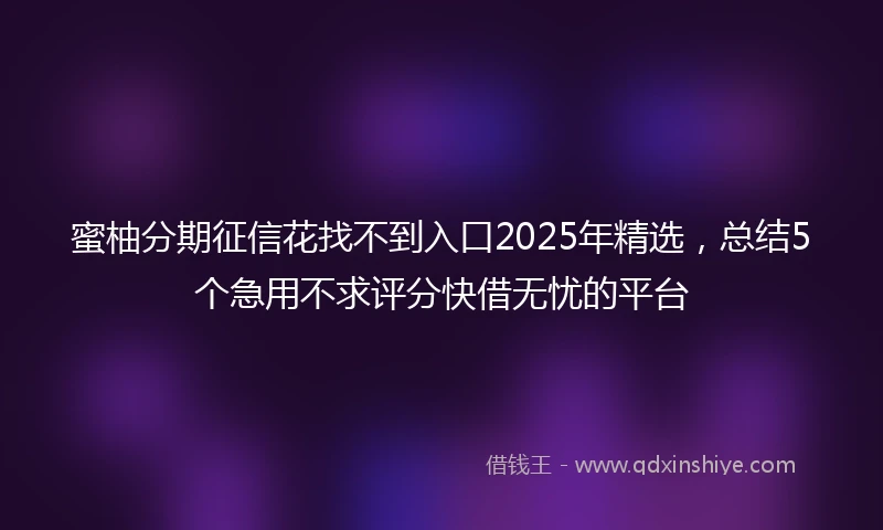 蜜柚分期征信花找不到入口2025年精选，总结5个急用不求评分快借无忧的平台