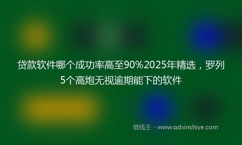 贷款软件哪个成功率高至90%2025年精选，罗列5个高炮无视逾期能下的软件