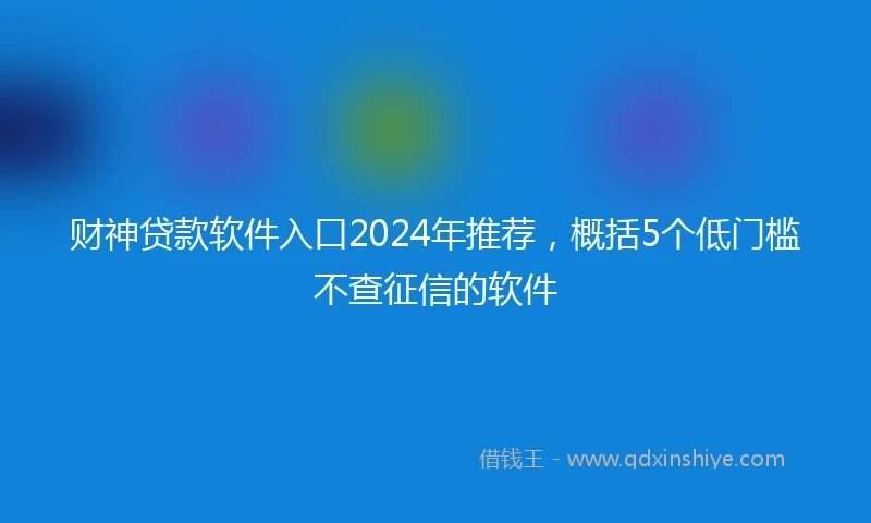 财神贷款软件入口2024年推荐，概括5个低门槛不查征信的软件