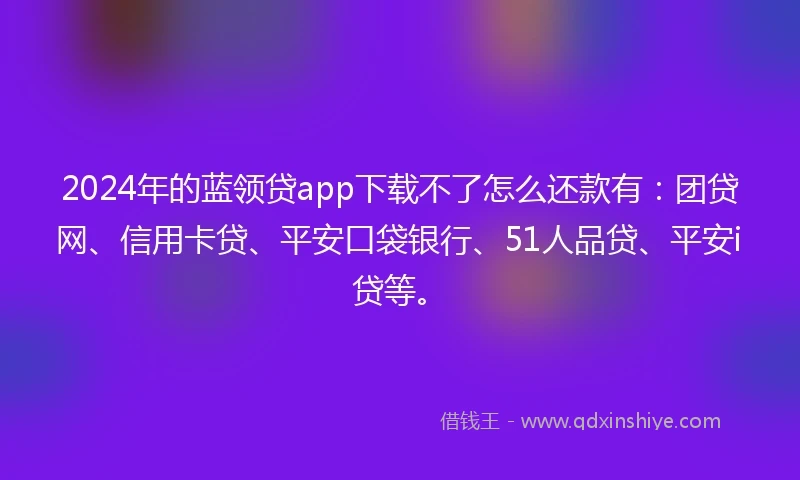 2024年的蓝领贷app下载不了怎么还款有：团贷网、信用卡贷、平安口袋银行、51人品贷、平安i贷等。