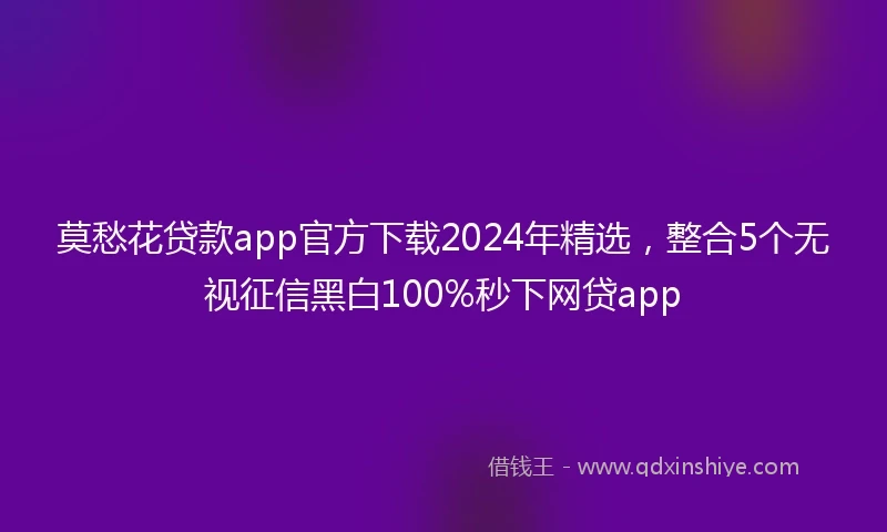 莫愁花贷款app官方下载2024年精选，整合5个无视征信黑白100%秒下网贷app
