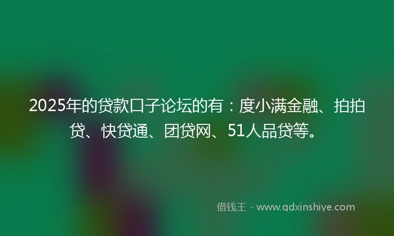 2025年的贷款口子论坛的有：度小满金融、拍拍贷、快贷通、团贷网、51人品贷等。