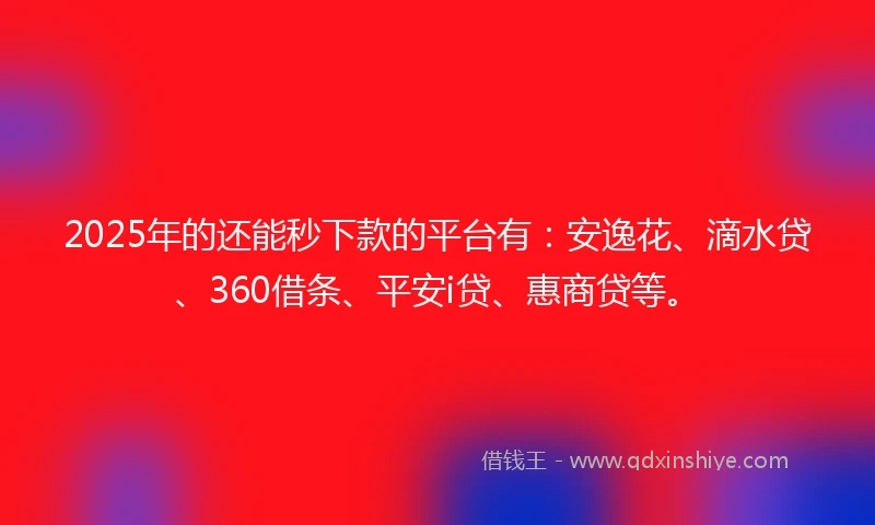 2025年的还能秒下款的平台有：安逸花、滴水贷、360借条、平安i贷、惠商贷等。