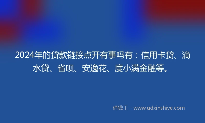 2024年的贷款链接点开有事吗有:信用卡贷、滴水贷、省呗、安逸花、度小满金融等。