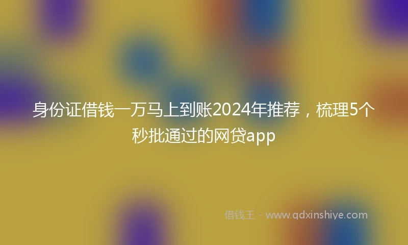 身份证借钱一万马上到账2024年推荐，梳理5个秒批通过的网贷app
