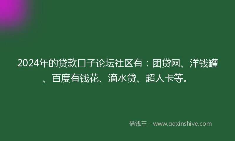 2024年的贷款口子论坛社区有：团贷网、洋钱罐、百度有钱花、滴水贷、超人卡等。