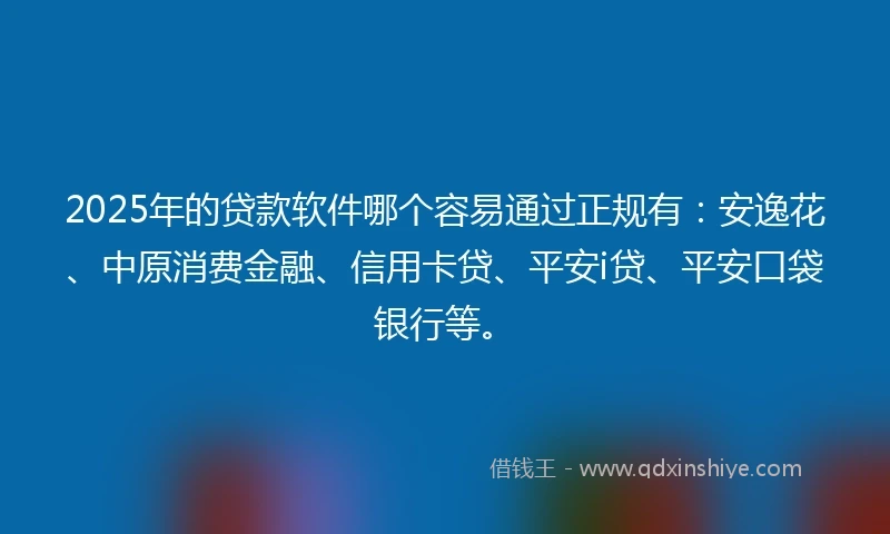 2025年的贷款软件哪个容易通过正规有：安逸花、中原消费金融、信用卡贷、平安i贷、平安口袋银行等。