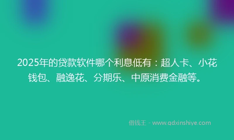 2025年的贷款软件哪个利息低有：超人卡、小花钱包、融逸花、分期乐、中原消费金融等。