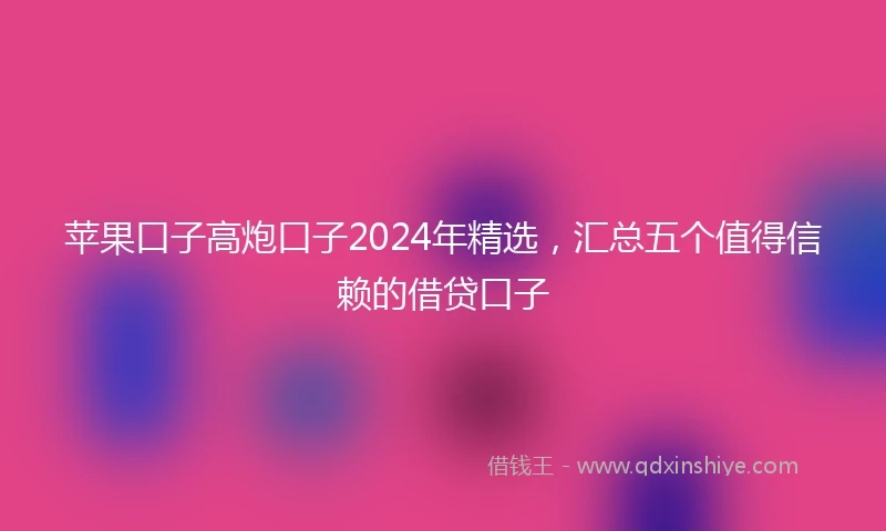 苹果口子高炮口子2024年精选，汇总五个值得信赖的借贷口子