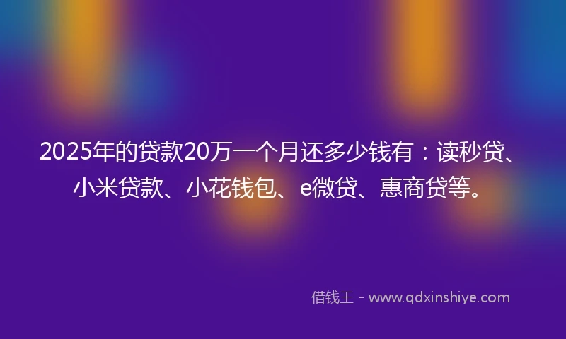 2025年的贷款20万一个月还多少钱有：读秒贷、小米贷款、小花钱包、e微贷、惠商贷等。