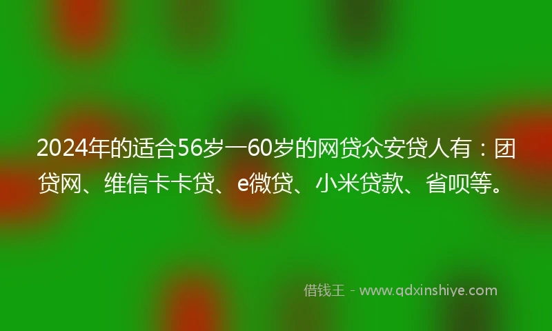 2024年的适合56岁一60岁的网贷众安贷人有：团贷网、维信卡卡贷、e微贷、小米贷款、省呗等。