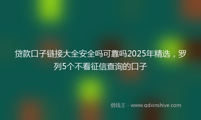 贷款口子链接大全安全吗可靠吗2025年精选，罗列5个不看征信查询的口子