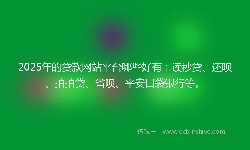 2025年的贷款网站平台哪些好有：读秒贷、还呗、拍拍贷、省呗、平安口袋银行等。