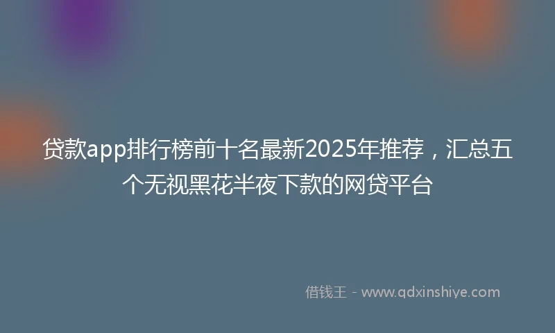 贷款app排行榜前十名最新2025年推荐，汇总五个无视黑花半夜下款的网贷平台