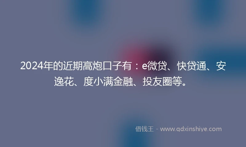 2024年的近期高炮口子有：e微贷、快贷通、安逸花、度小满金融、投友圈等。