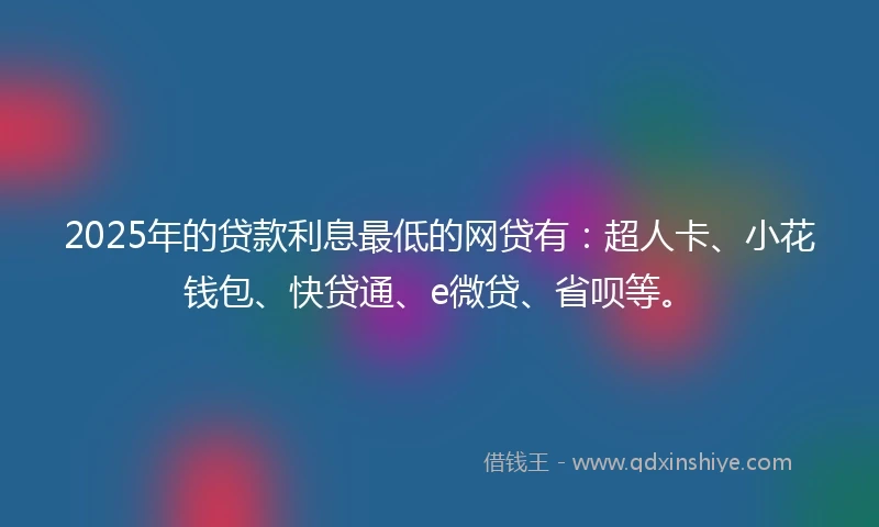 2025年的贷款利息最低的网贷有：超人卡、小花钱包、快贷通、e微贷、省呗等。