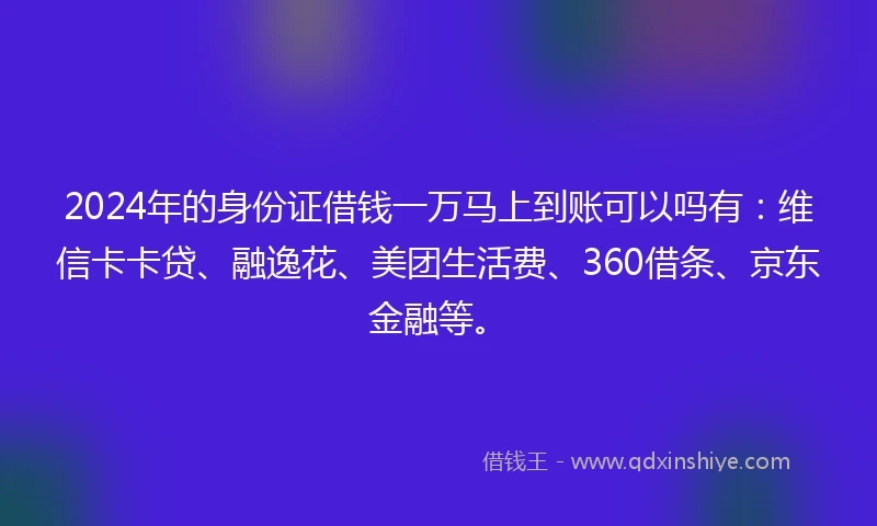2024年的身份证借钱一万马上到账可以吗有：维信卡卡贷、融逸花、美团生活费、360借条、京东金融等。