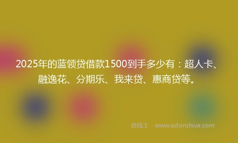 2025年的蓝领贷借款1500到手多少有：超人卡、融逸花、分期乐、我来贷、惠商贷等。