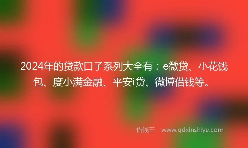 2024年的贷款口子系列大全有：e微贷、小花钱包、度小满金融、平安i贷、微博借钱等。