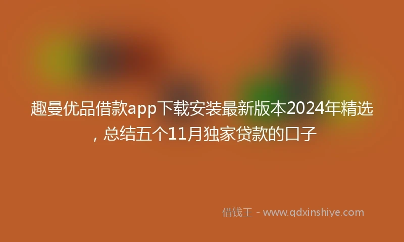 趣曼优品借款app下载安装最新版本2024年精选，总结五个11月独家贷款的口子