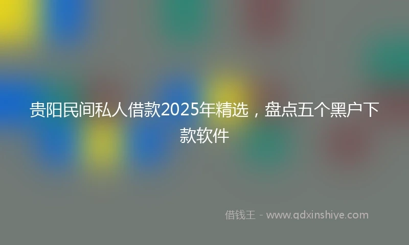 贵阳民间私人借款2025年精选，盘点五个黑户下款软件