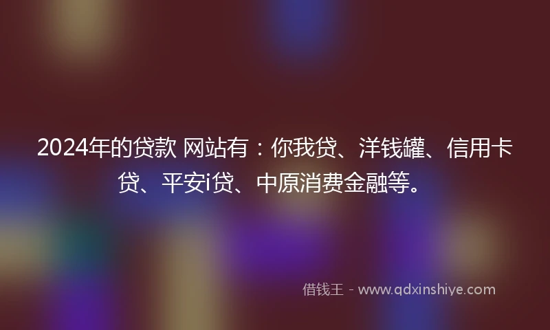 2024年的贷款 网站有：你我贷、洋钱罐、信用卡贷、平安i贷、中原消费金融等。