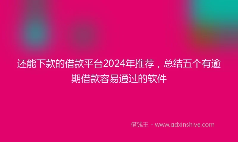还能下款的借款平台2024年推荐，总结五个有逾期借款容易通过的软件
