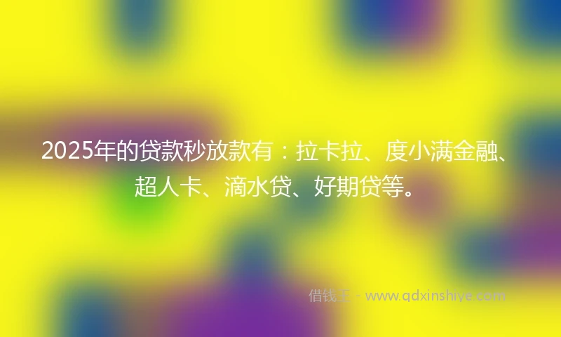 2025年的贷款秒放款有：拉卡拉、度小满金融、超人卡、滴水贷、好期贷等。