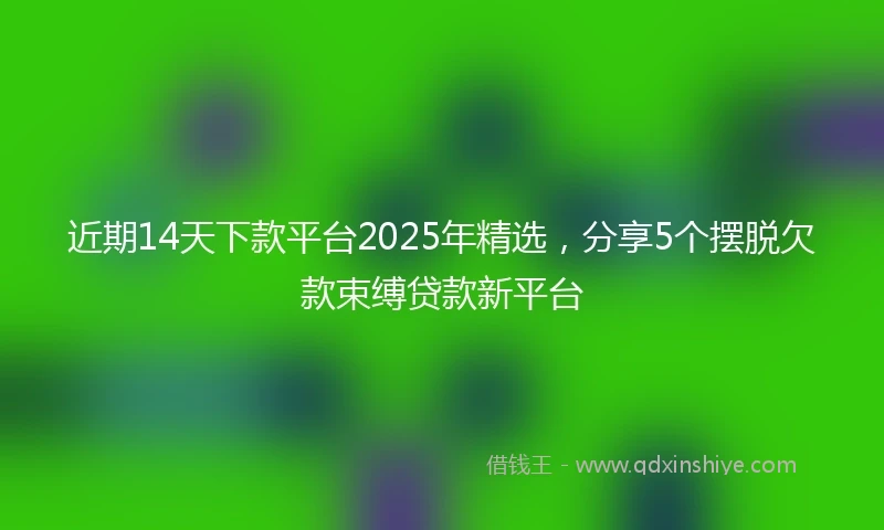 近期14天下款平台2025年精选，分享5个摆脱欠款束缚贷款新平台