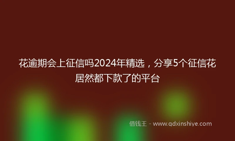 花逾期会上征信吗2024年精选，分享5个征信花居然都下款了的平台