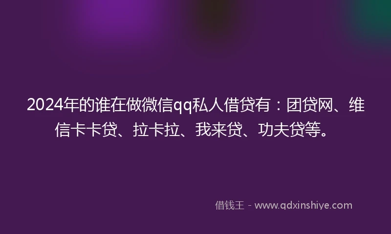 2024年的谁在做微信qq私人借贷有：团贷网、维信卡卡贷、拉卡拉、我来贷、功夫贷等。