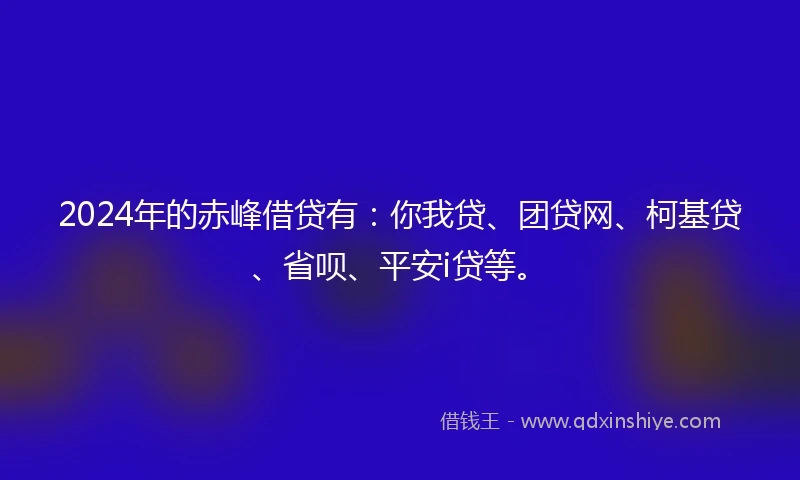 2024年的赤峰借贷有：你我贷、团贷网、柯基贷、省呗、平安i贷等。