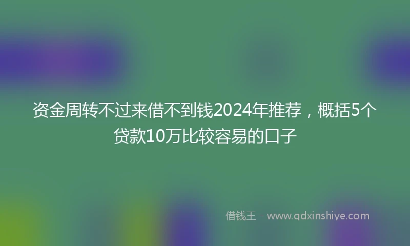 资金周转不过来借不到钱2024年推荐，概括5个贷款10万比较容易的口子