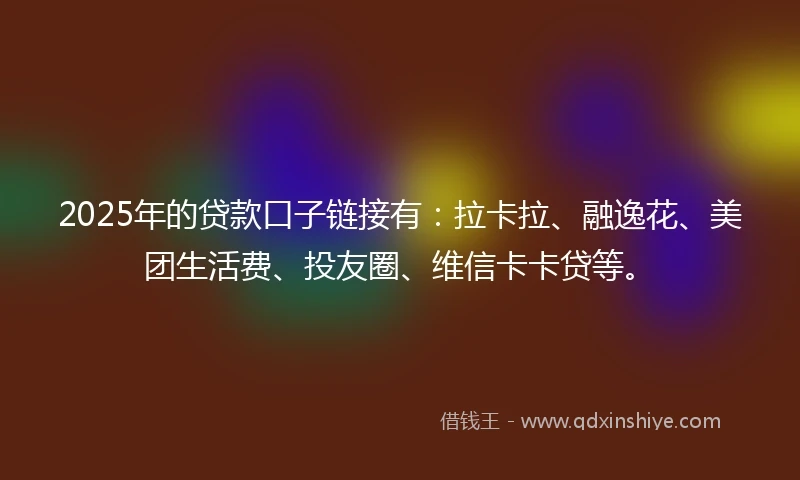 2025年的贷款口子链接有：拉卡拉、融逸花、美团生活费、投友圈、维信卡卡贷等。